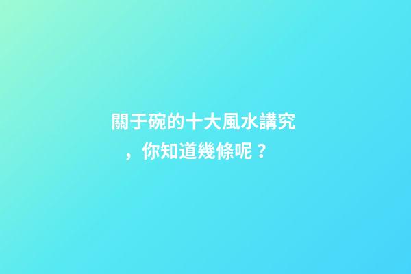 關于碗的十大風水講究，你知道幾條呢？